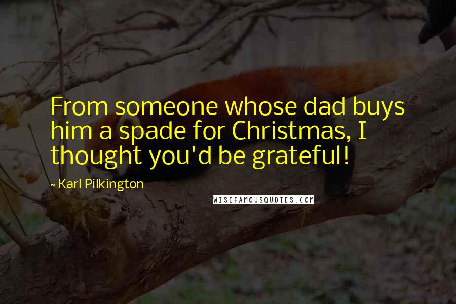 Karl Pilkington Quotes: From someone whose dad buys him a spade for Christmas, I thought you'd be grateful!