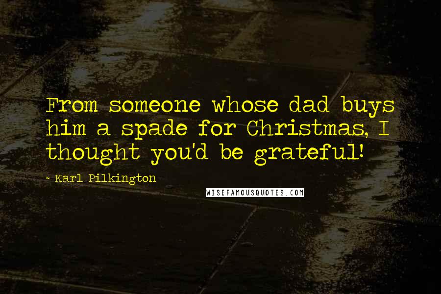 Karl Pilkington Quotes: From someone whose dad buys him a spade for Christmas, I thought you'd be grateful!