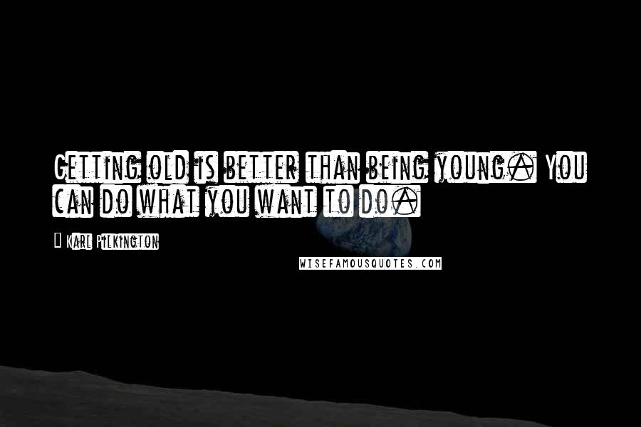 Karl Pilkington Quotes: Getting old is better than being young. You can do what you want to do.