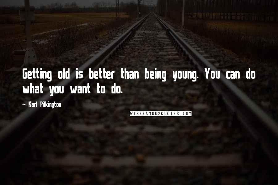 Karl Pilkington Quotes: Getting old is better than being young. You can do what you want to do.