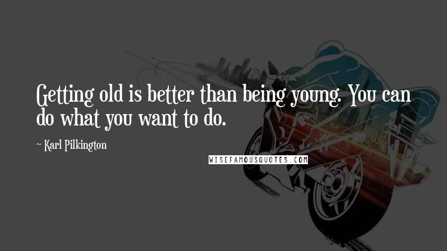 Karl Pilkington Quotes: Getting old is better than being young. You can do what you want to do.