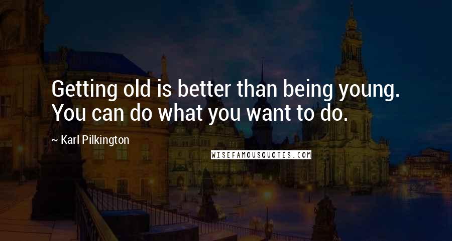 Karl Pilkington Quotes: Getting old is better than being young. You can do what you want to do.