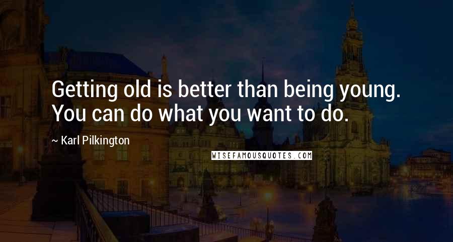 Karl Pilkington Quotes: Getting old is better than being young. You can do what you want to do.