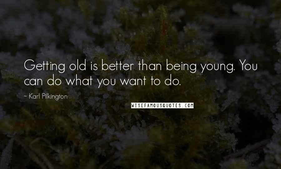 Karl Pilkington Quotes: Getting old is better than being young. You can do what you want to do.