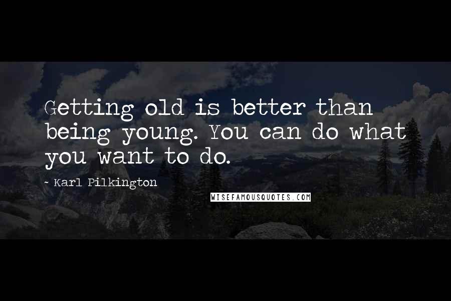 Karl Pilkington Quotes: Getting old is better than being young. You can do what you want to do.