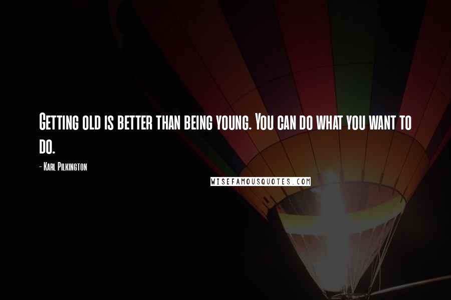 Karl Pilkington Quotes: Getting old is better than being young. You can do what you want to do.