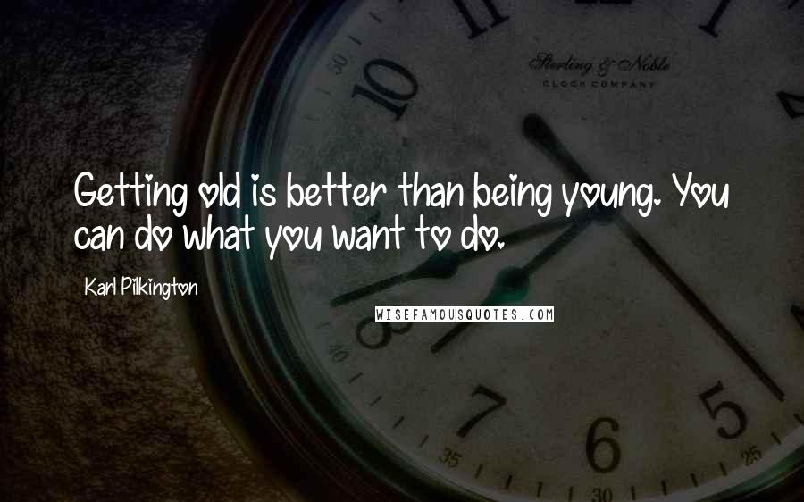 Karl Pilkington Quotes: Getting old is better than being young. You can do what you want to do.