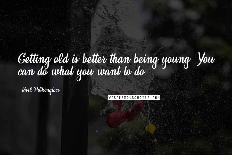 Karl Pilkington Quotes: Getting old is better than being young. You can do what you want to do.