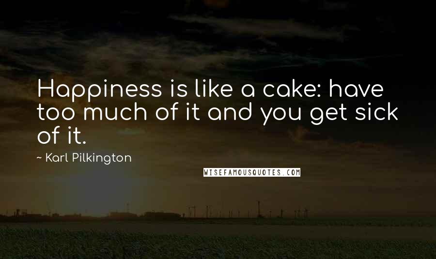 Karl Pilkington Quotes: Happiness is like a cake: have too much of it and you get sick of it.