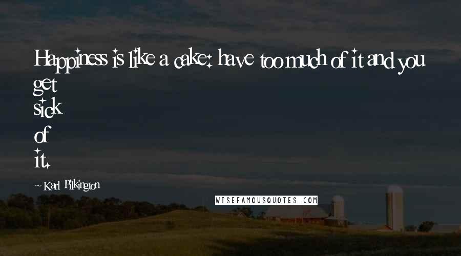 Karl Pilkington Quotes: Happiness is like a cake: have too much of it and you get sick of it.