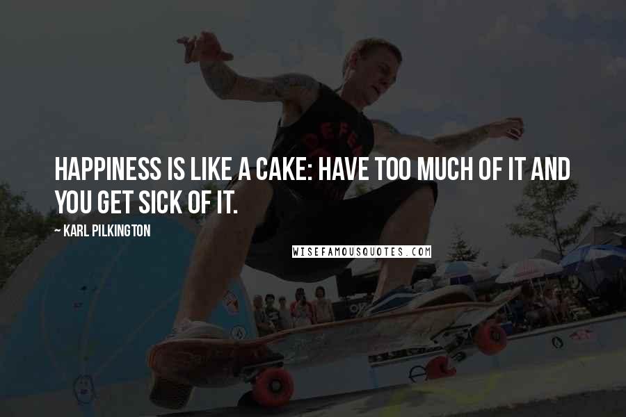 Karl Pilkington Quotes: Happiness is like a cake: have too much of it and you get sick of it.
