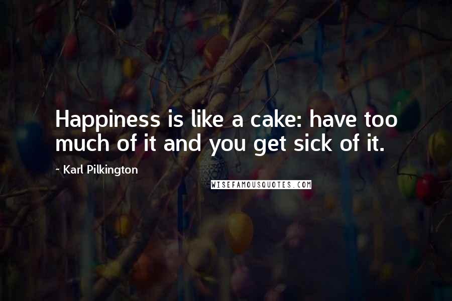 Karl Pilkington Quotes: Happiness is like a cake: have too much of it and you get sick of it.