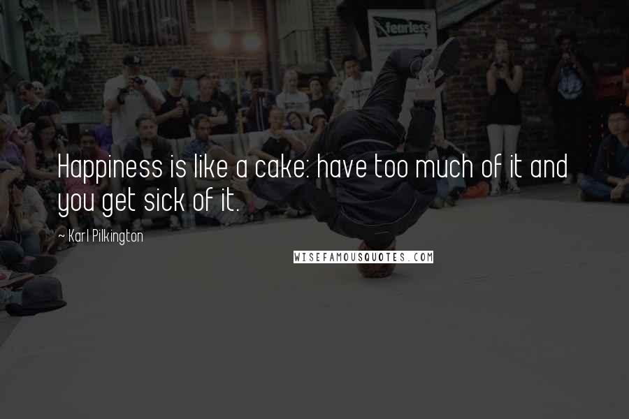 Karl Pilkington Quotes: Happiness is like a cake: have too much of it and you get sick of it.