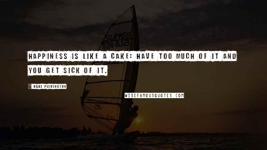 Karl Pilkington Quotes: Happiness is like a cake: have too much of it and you get sick of it.