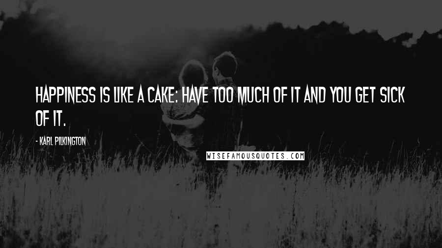 Karl Pilkington Quotes: Happiness is like a cake: have too much of it and you get sick of it.
