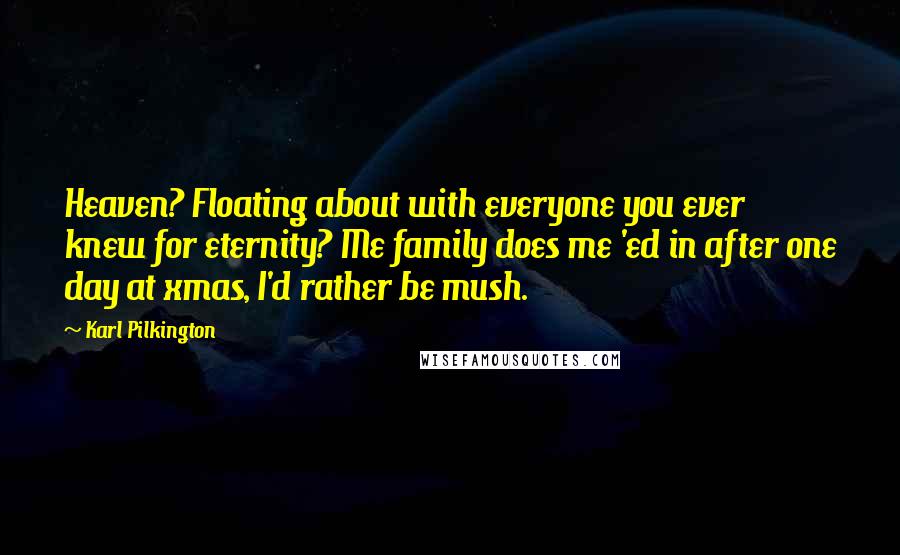 Karl Pilkington Quotes: Heaven? Floating about with everyone you ever knew for eternity? Me family does me 'ed in after one day at xmas, I'd rather be mush.