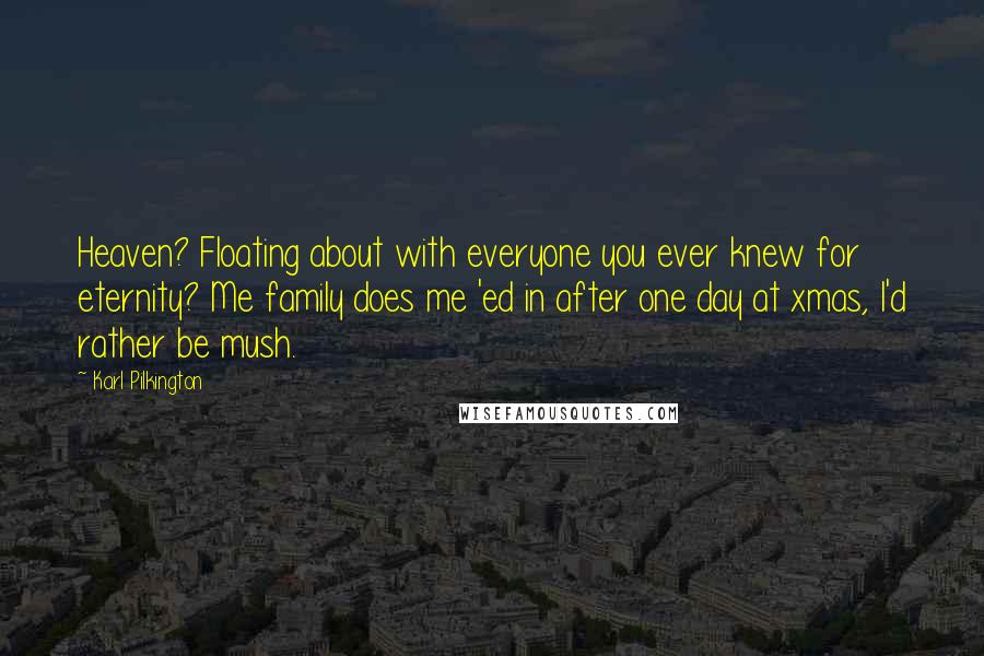 Karl Pilkington Quotes: Heaven? Floating about with everyone you ever knew for eternity? Me family does me 'ed in after one day at xmas, I'd rather be mush.