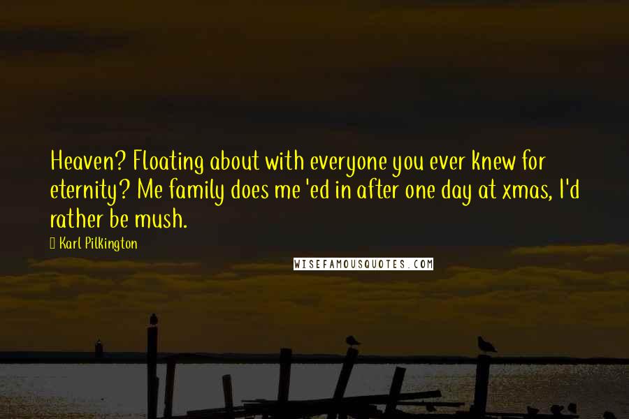 Karl Pilkington Quotes: Heaven? Floating about with everyone you ever knew for eternity? Me family does me 'ed in after one day at xmas, I'd rather be mush.