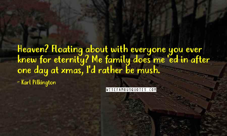 Karl Pilkington Quotes: Heaven? Floating about with everyone you ever knew for eternity? Me family does me 'ed in after one day at xmas, I'd rather be mush.