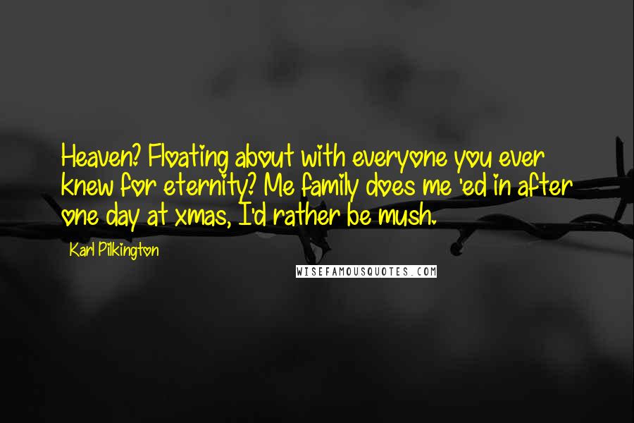 Karl Pilkington Quotes: Heaven? Floating about with everyone you ever knew for eternity? Me family does me 'ed in after one day at xmas, I'd rather be mush.