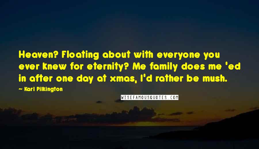 Karl Pilkington Quotes: Heaven? Floating about with everyone you ever knew for eternity? Me family does me 'ed in after one day at xmas, I'd rather be mush.