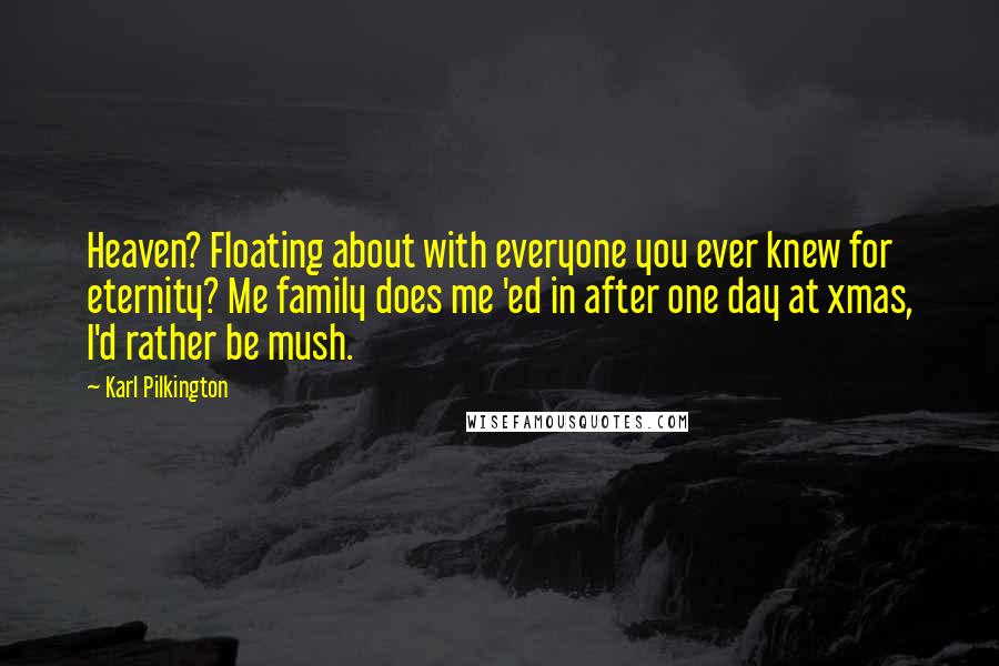 Karl Pilkington Quotes: Heaven? Floating about with everyone you ever knew for eternity? Me family does me 'ed in after one day at xmas, I'd rather be mush.