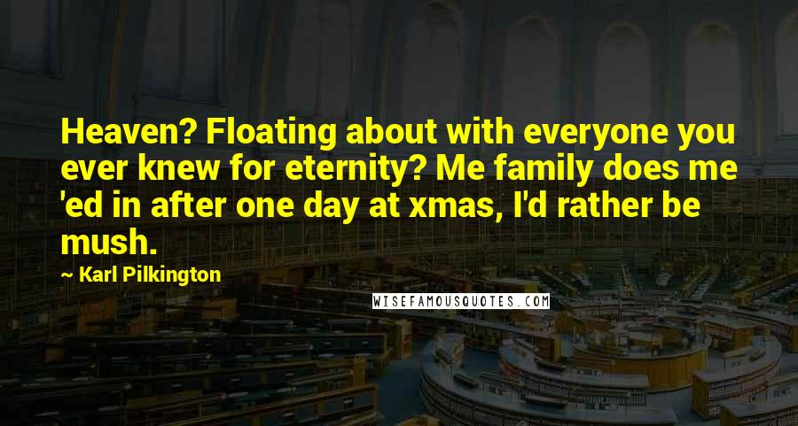 Karl Pilkington Quotes: Heaven? Floating about with everyone you ever knew for eternity? Me family does me 'ed in after one day at xmas, I'd rather be mush.