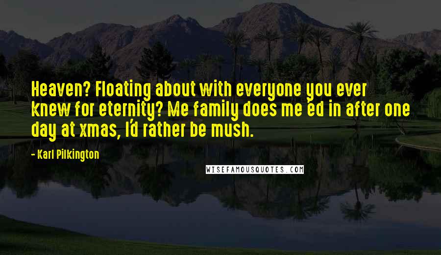 Karl Pilkington Quotes: Heaven? Floating about with everyone you ever knew for eternity? Me family does me 'ed in after one day at xmas, I'd rather be mush.