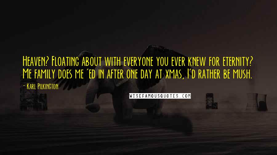 Karl Pilkington Quotes: Heaven? Floating about with everyone you ever knew for eternity? Me family does me 'ed in after one day at xmas, I'd rather be mush.