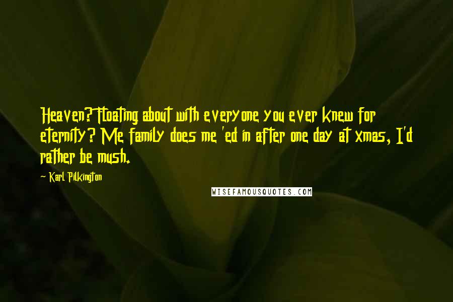 Karl Pilkington Quotes: Heaven? Floating about with everyone you ever knew for eternity? Me family does me 'ed in after one day at xmas, I'd rather be mush.