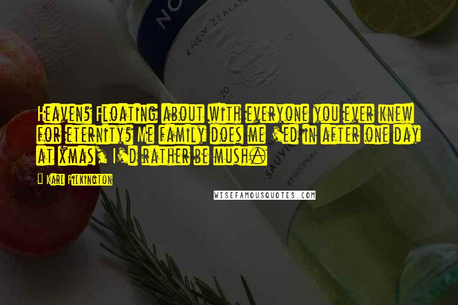 Karl Pilkington Quotes: Heaven? Floating about with everyone you ever knew for eternity? Me family does me 'ed in after one day at xmas, I'd rather be mush.