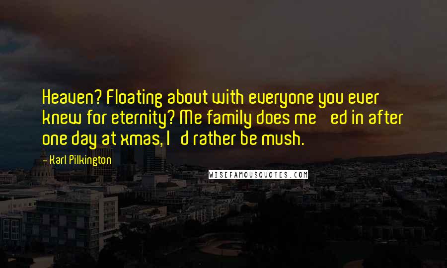 Karl Pilkington Quotes: Heaven? Floating about with everyone you ever knew for eternity? Me family does me 'ed in after one day at xmas, I'd rather be mush.