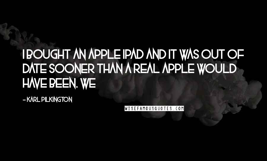 Karl Pilkington Quotes: I bought an Apple iPad and it was out of date sooner than a real apple would have been. We