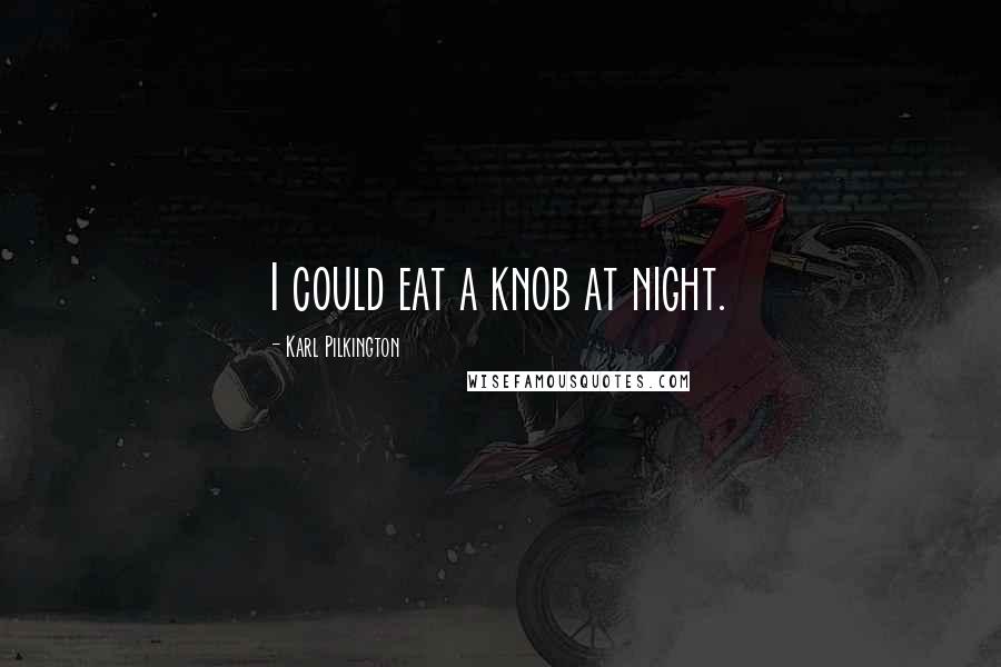 Karl Pilkington Quotes: I could eat a knob at night.