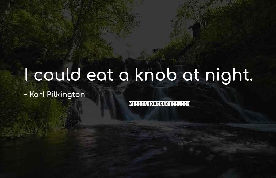 Karl Pilkington Quotes: I could eat a knob at night.