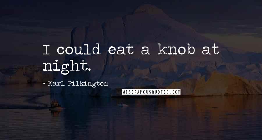 Karl Pilkington Quotes: I could eat a knob at night.