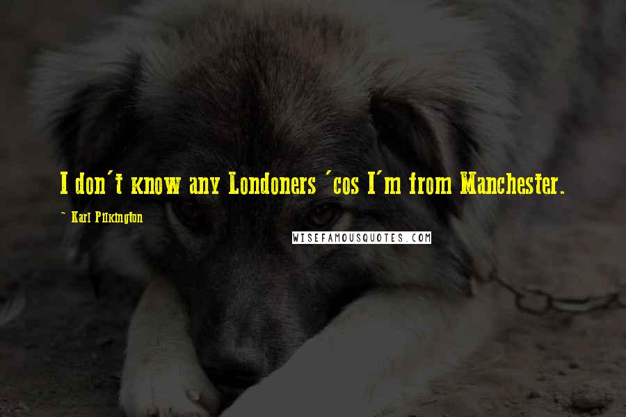 Karl Pilkington Quotes: I don't know any Londoners 'cos I'm from Manchester.
