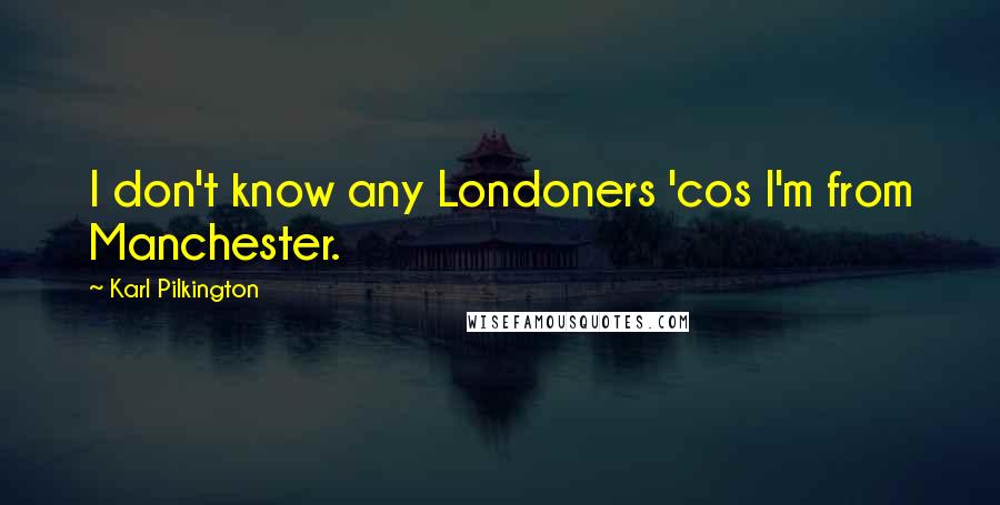 Karl Pilkington Quotes: I don't know any Londoners 'cos I'm from Manchester.