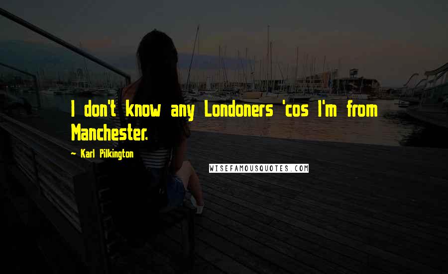 Karl Pilkington Quotes: I don't know any Londoners 'cos I'm from Manchester.