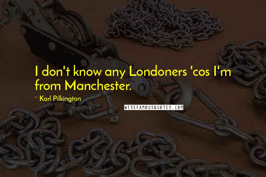 Karl Pilkington Quotes: I don't know any Londoners 'cos I'm from Manchester.