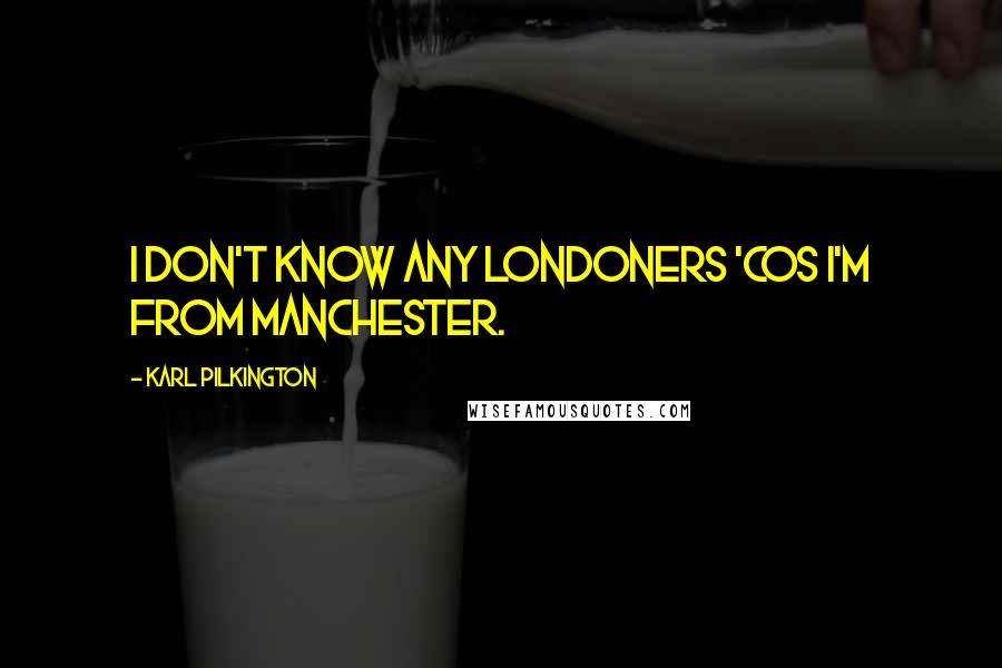 Karl Pilkington Quotes: I don't know any Londoners 'cos I'm from Manchester.
