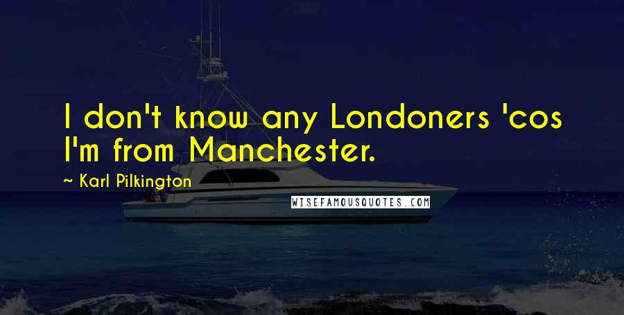 Karl Pilkington Quotes: I don't know any Londoners 'cos I'm from Manchester.