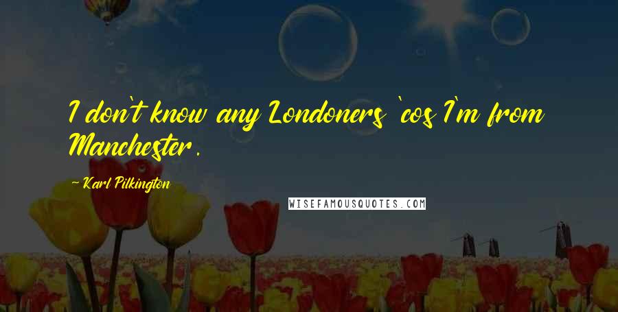 Karl Pilkington Quotes: I don't know any Londoners 'cos I'm from Manchester.