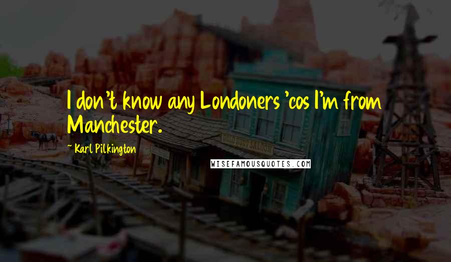 Karl Pilkington Quotes: I don't know any Londoners 'cos I'm from Manchester.