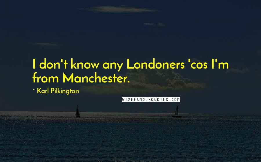 Karl Pilkington Quotes: I don't know any Londoners 'cos I'm from Manchester.