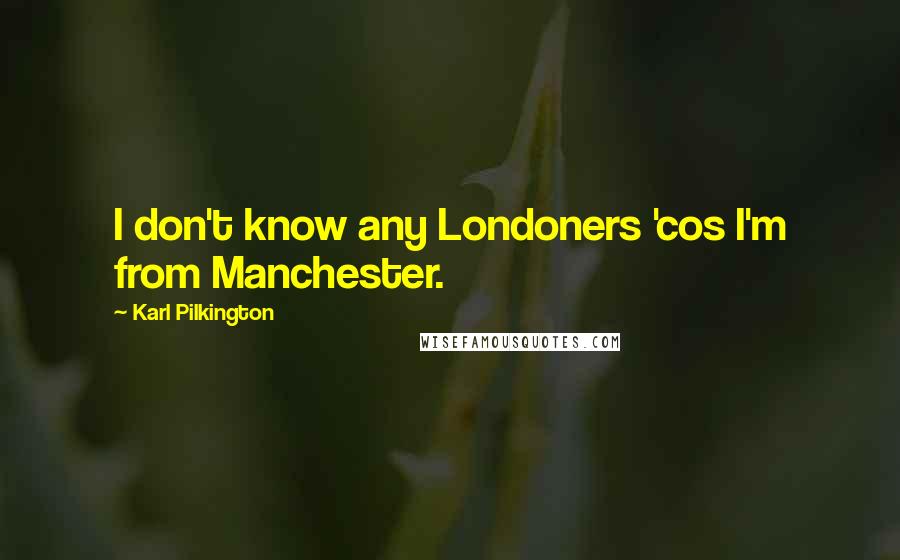 Karl Pilkington Quotes: I don't know any Londoners 'cos I'm from Manchester.