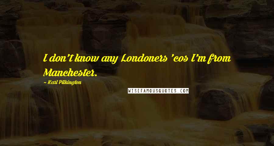 Karl Pilkington Quotes: I don't know any Londoners 'cos I'm from Manchester.