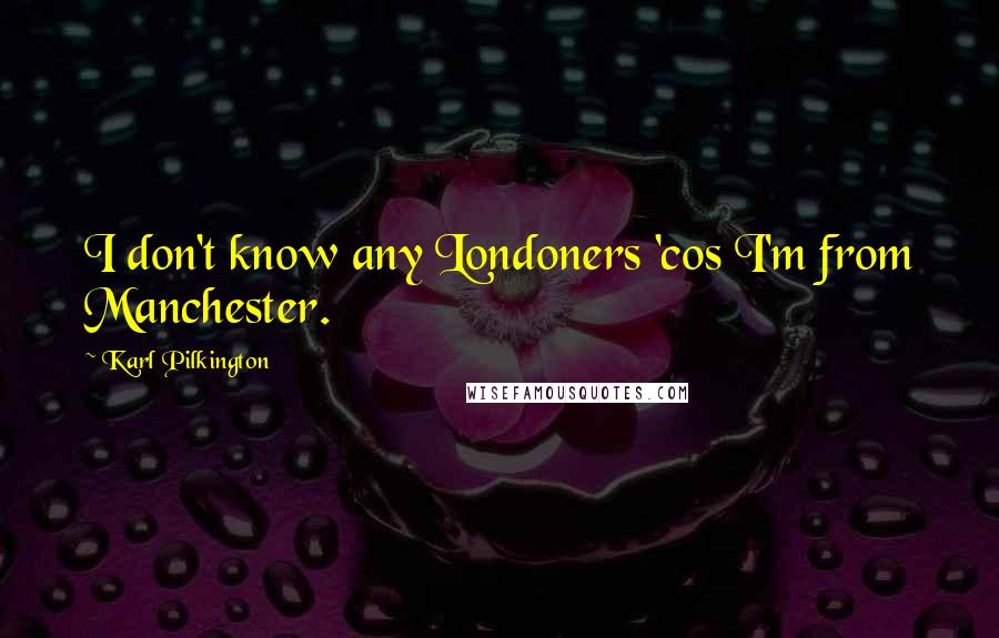 Karl Pilkington Quotes: I don't know any Londoners 'cos I'm from Manchester.