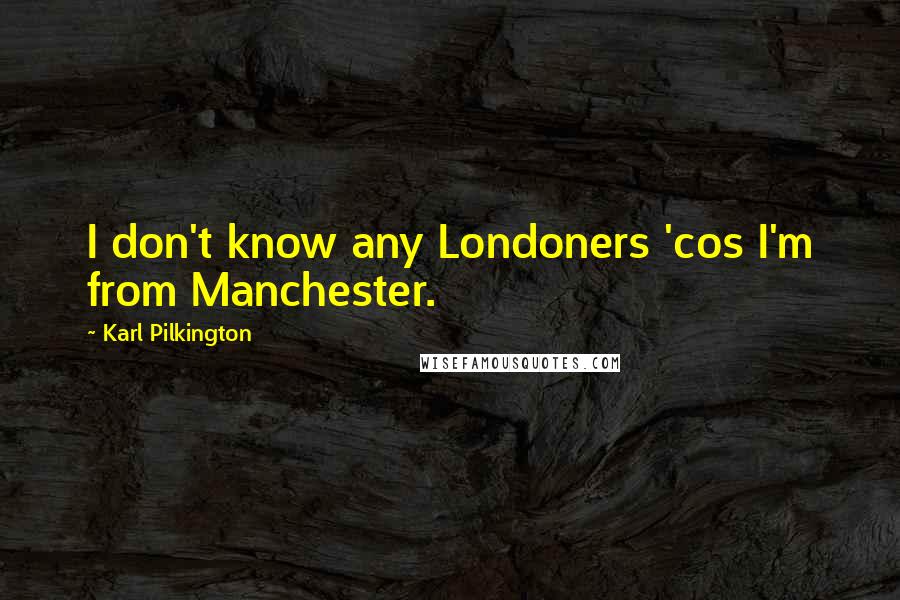 Karl Pilkington Quotes: I don't know any Londoners 'cos I'm from Manchester.