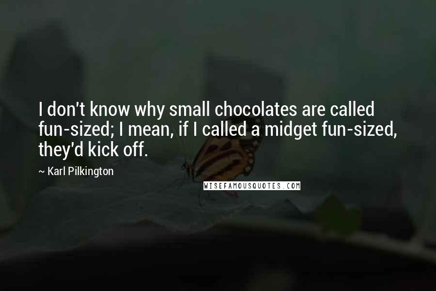 Karl Pilkington Quotes: I don't know why small chocolates are called fun-sized; I mean, if I called a midget fun-sized, they'd kick off.